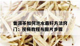 普洱茶如何泡水更好方法窍门：视频教程与图片步骤