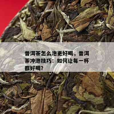 普洱茶怎么泡更好喝，普洱茶冲泡技巧：如何让每一杯都好喝？