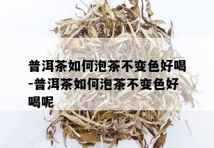 普洱茶如何泡茶不变色好喝-普洱茶如何泡茶不变色好喝呢