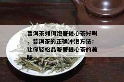 普洱茶如何泡菩提心茶好喝，普洱茶的正确冲泡方法：让你轻松品鉴菩提心茶的美味