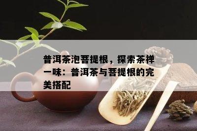 普洱茶泡菩提根，探索茶禅一味：普洱茶与菩提根的完美搭配