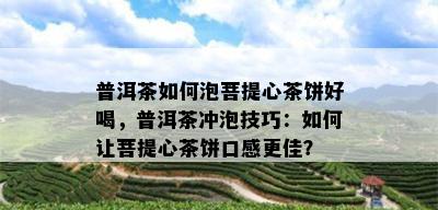 普洱茶如何泡菩提心茶饼好喝，普洱茶冲泡技巧：如何让菩提心茶饼口感更佳？