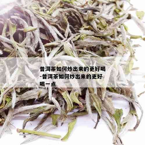 普洱茶如何炒出来的更好喝-普洱茶如何炒出来的更好喝一点