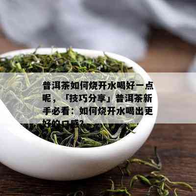 普洱茶如何烧开水喝好一点呢，「技巧分享」普洱茶新手必看：如何烧开水喝出更好的口感？