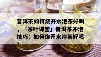 普洱茶如何烧开水泡茶好喝，「茶叶课堂」普洱茶冲泡技巧：如何烧开水泡茶好喝？