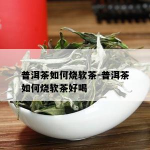 普洱茶如何烧软茶-普洱茶如何烧软茶好喝