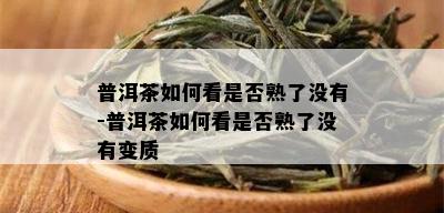 普洱茶如何看是否熟了没有-普洱茶如何看是否熟了没有变质