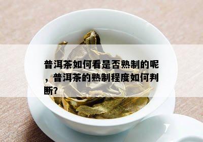 普洱茶如何看是否熟制的呢，普洱茶的熟制程度如何判断？