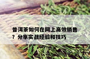 普洱茶如何在网上高效销售？分享实战经验和技巧