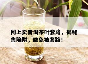 网上卖普洱茶叶套路，揭秘售陷阱，避免被套路！