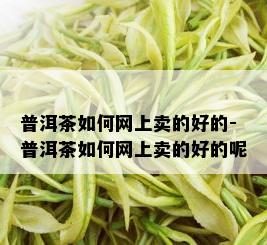 普洱茶如何网上卖的好的-普洱茶如何网上卖的好的呢