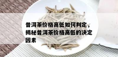 普洱茶价格高低如何判定，揭秘普洱茶价格高低的决定因素