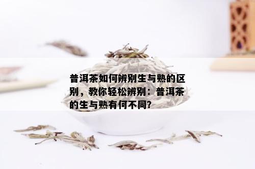 普洱茶如何辨别生与熟的区别，教你轻松辨别：普洱茶的生与熟有何不同？