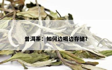 普洱茶：如何边喝边存储？