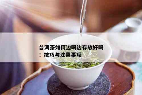 普洱茶如何边喝边存放好喝：技巧与注意事项