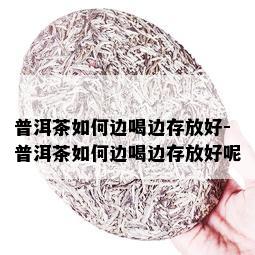 普洱茶如何边喝边存放好-普洱茶如何边喝边存放好呢