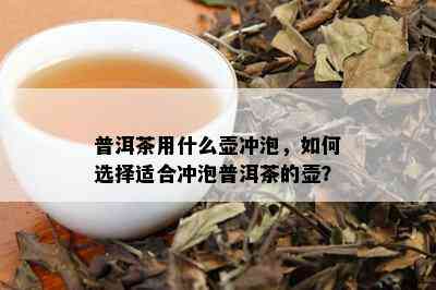 普洱茶用什么壶冲泡，如何选择适合冲泡普洱茶的壶？