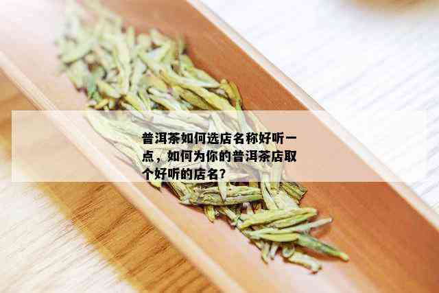 普洱茶如何选店名称好听一点，如何为你的普洱茶店取个好听的店名？