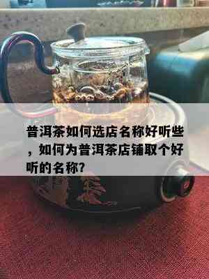 普洱茶如何选店名称好听些，如何为普洱茶店铺取个好听的名称？