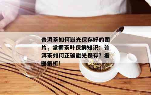 普洱茶如何避光保存好的图片，掌握茶叶保鲜知识：普洱茶如何正确避光保存？看图解析！