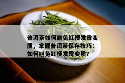 普洱茶如何避免红梗发霉变质，掌握普洱茶保存技巧：如何避免红梗发霉变质？