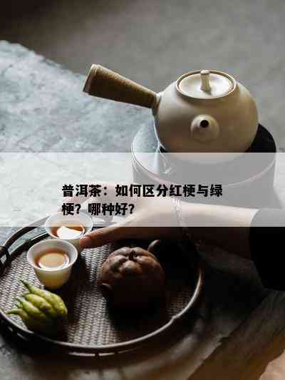 普洱茶：如何区分红梗与绿梗？哪种好？