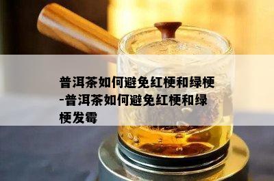 普洱茶如何避免红梗和绿梗-普洱茶如何避免红梗和绿梗发霉