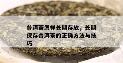 普洱茶怎样长期存放，长期保存普洱茶的正确方法与技巧