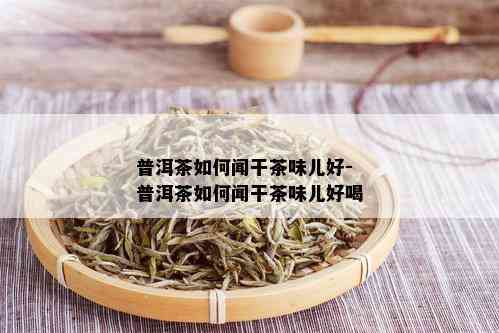 普洱茶如何闻干茶味儿好-普洱茶如何闻干茶味儿好喝