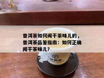 普洱茶如何闻干茶味儿的，普洱茶品鉴指南：如何正确闻干茶味儿？