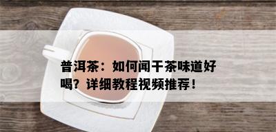 普洱茶：如何闻干茶味道好喝？详细教程视频推荐！