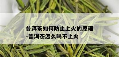 普洱茶如何防止上火的原理-普洱茶怎么喝不上火