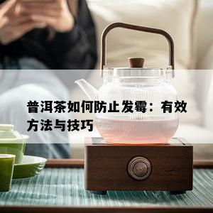 普洱茶如何防止发霉：有效方法与技巧