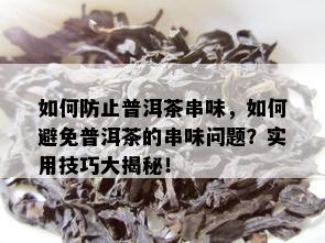 如何防止普洱茶串味，如何避免普洱茶的串味问题？实用技巧大揭秘！