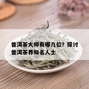 普洱茶大师有哪几位？探讨普洱茶界知名人士