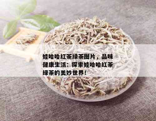 娃哈哈红茶绿茶图片，品味健康生活：探索娃哈哈红茶绿茶的美妙世界！