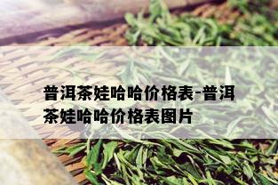 普洱茶娃哈哈价格表-普洱茶娃哈哈价格表图片