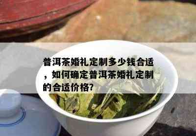 普洱茶婚礼定制多少钱合适，如何确定普洱茶婚礼定制的合适价格？