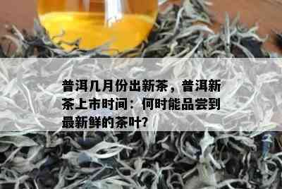 普洱几月份出新茶，普洱新茶上市时间：何时能品尝到最新鲜的茶叶？