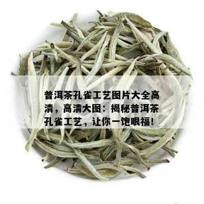 普洱茶孔雀工艺图片大全高清，高清大图：揭秘普洱茶孔雀工艺，让你一饱眼福！