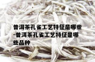 普洱茶孔雀工艺特征是哪些-普洱茶孔雀工艺特征是哪些品种