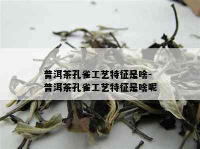 普洱茶孔雀工艺特征是啥-普洱茶孔雀工艺特征是啥呢