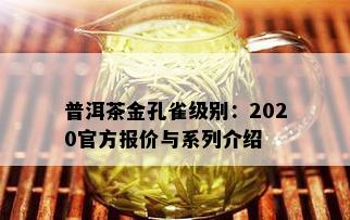 普洱茶金孔雀级别：2020官方报价与系列介绍