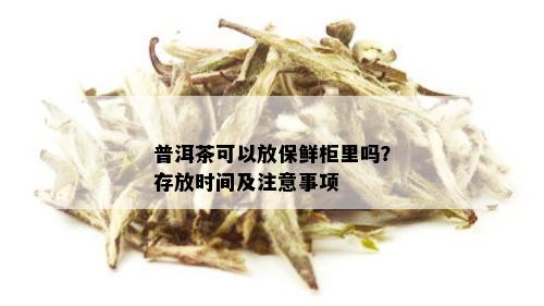 普洱茶可以放保鲜柜里吗？存放时间及注意事项