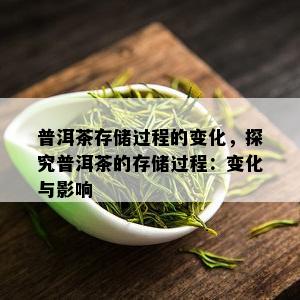 普洱茶存储过程的变化，探究普洱茶的存储过程：变化与影响