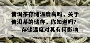 普洱茶存储温度高吗，关于普洱茶的储存，你知道吗？——存储温度对其有何影响？