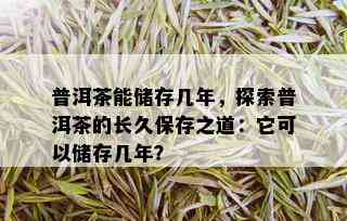 普洱茶能储存几年，探索普洱茶的长久保存之道：它可以储存几年？