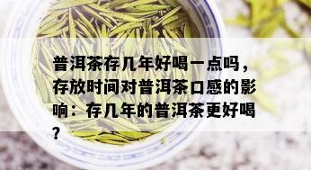 普洱茶存几年好喝一点吗，存放时间对普洱茶口感的影响：存几年的普洱茶更好喝？