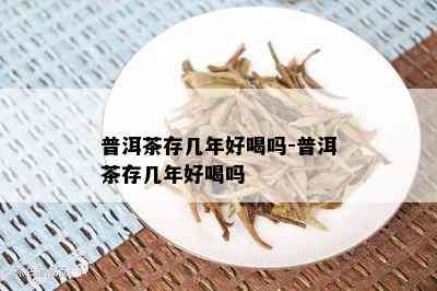 普洱茶存几年好喝吗-普洱茶存几年好喝吗