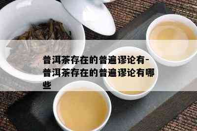 普洱茶存在的普遍谬论有-普洱茶存在的普遍谬论有哪些